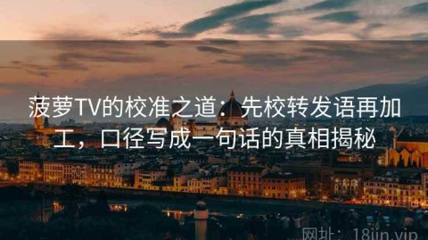 菠萝TV的校准之道：先校转发语再加工，口径写成一句话的真相揭秘