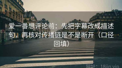 爱一番想评论前：先把字幕改成描述句，再核对传播链是不是断开（口径回填）