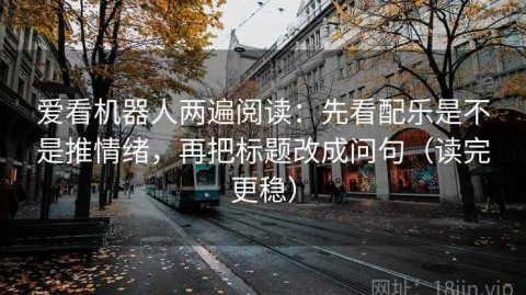 爱看机器人两遍阅读：先看配乐是不是推情绪，再把标题改成问句（读完更稳）