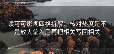 读可可影视四格拆解：核对热度是不是放大偏差后再把相关写回相关
