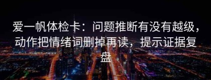 爱一帆体检卡：问题推断有没有越级，动作把情绪词删掉再读，提示证据复盘