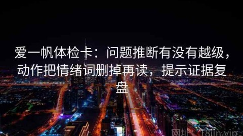 爱一帆体检卡：问题推断有没有越级，动作把情绪词删掉再读，提示证据复盘