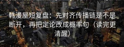 韩漫屋短复盘：先对齐传播链是不是断开，再把定论改成概率句（读完更清醒）