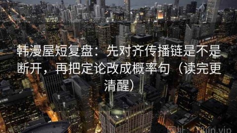 韩漫屋短复盘：先对齐传播链是不是断开，再把定论改成概率句（读完更清醒）