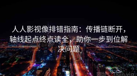 人人影视像排错指南：传播链断开，轴线起点终点读全，助你一步到位解决问题