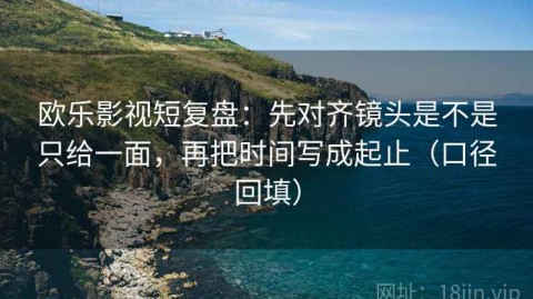 欧乐影视短复盘：先对齐镜头是不是只给一面，再把时间写成起止（口径回填）