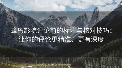 蜂鸟影院评论前的标注与核对技巧：让你的评论更精准、更有深度