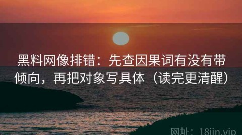 黑料网像排错：先查因果词有没有带倾向，再把对象写具体（读完更清醒）