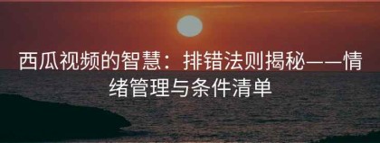 西瓜视频的智慧：排错法则揭秘——情绪管理与条件清单