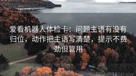 爱看机器人体检卡：问题主语有没有归位，动作把主语写清楚，提示不费劲但管用