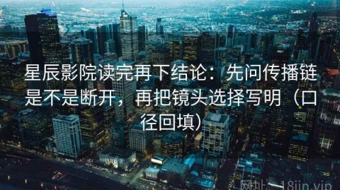 星辰影院读完再下结论：先问传播链是不是断开，再把镜头选择写明（口径回填）