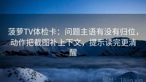 菠萝TV体检卡：问题主语有没有归位，动作把截图补上下文，提示读完更清醒