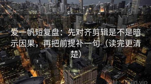 爱一帆短复盘：先对齐剪辑是不是暗示因果，再把前提补一句（读完更清楚）