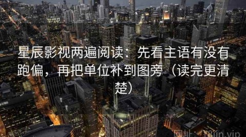 星辰影视两遍阅读：先看主语有没有跑偏，再把单位补到图旁（读完更清楚）