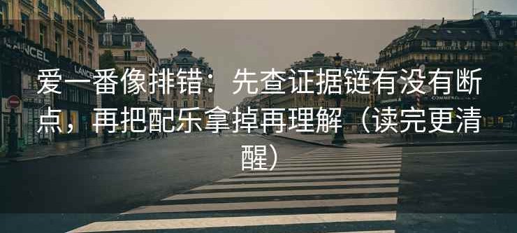 爱一番像排错：先查证据链有没有断点，再把配乐拿掉再理解（读完更清醒）