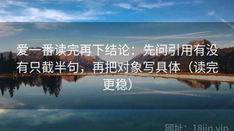 爱一番读完再下结论：先问引用有没有只截半句，再把对象写具体（读完更稳）