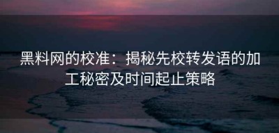 黑料网的校准：揭秘先校转发语的加工秘密及时间起止策略
