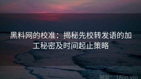 黑料网的校准：揭秘先校转发语的加工秘密及时间起止策略