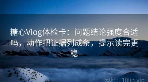 糖心Vlog体检卡：问题结论强度合适吗，动作把证据列成条，提示读完更稳