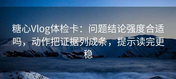 糖心Vlog体检卡：问题结论强度合适吗，动作把证据列成条，提示读完更稳