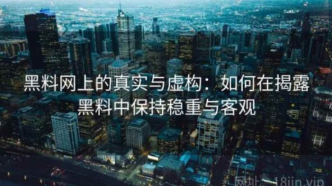 黑料网上的真实与虚构：如何在揭露黑料中保持稳重与客观