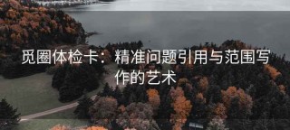 觅圈体检卡：精准问题引用与范围写作的艺术