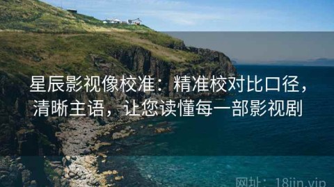 星辰影视像校准：精准校对比口径，清晰主语，让您读懂每一部影视剧