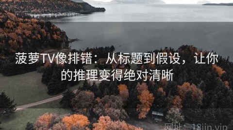菠萝TV像排错：从标题到假设，让你的推理变得绝对清晰