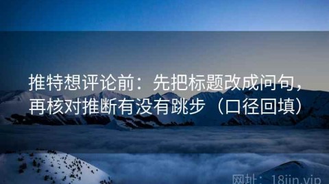 推特想评论前：先把标题改成问句，再核对推断有没有跳步（口径回填）