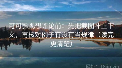 可可影视想评论前：先把截图补上下文，再核对例子有没有当规律（读完更清楚）