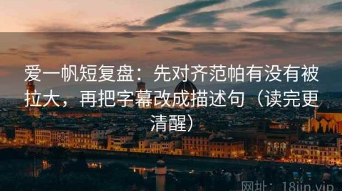 爱一帆短复盘：先对齐范帕有没有被拉大，再把字幕改成描述句（读完更清醒）