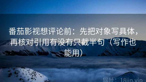 番茄影视想评论前：先把对象写具体，再核对引用有没有只截半句（写作也能用）