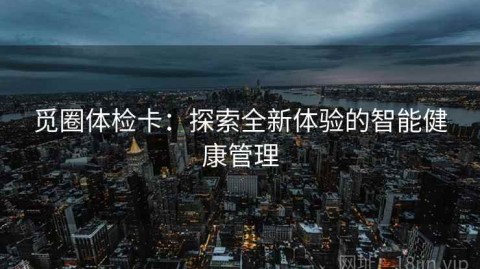 觅圈体检卡：探索全新体验的智能健康管理