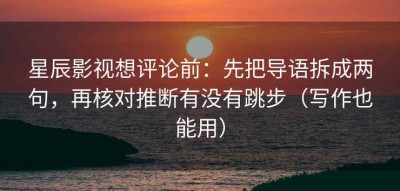 星辰影视想评论前：先把导语拆成两句，再核对推断有没有跳步（写作也能用）