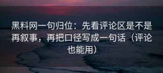 黑料网一句归位：先看评论区是不是再叙事，再把口径写成一句话（评论也能用）