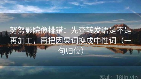 努努影院像排错：先查转发语是不是再加工，再把因果词换成中性词（一句归位）