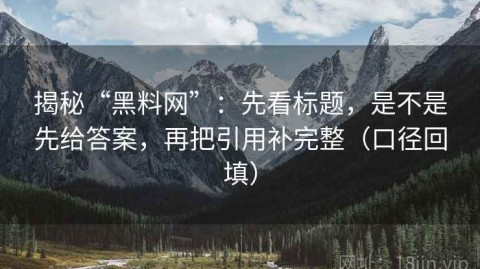 揭秘“黑料网”：先看标题，是不是先给答案，再把引用补完整（口径回填）