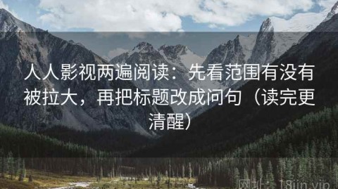 人人影视两遍阅读：先看范围有没有被拉大，再把标题改成问句（读完更清醒）
