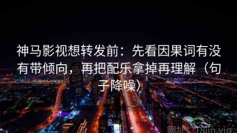 神马影视想转发前：先看因果词有没有带倾向，再把配乐拿掉再理解（句子降噪）