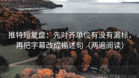 推特短复盘：先对齐单位有没有漏标，再把字幕改成描述句（两遍阅读）
