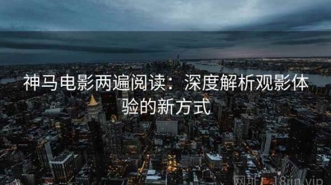神马电影两遍阅读：深度解析观影体验的新方式