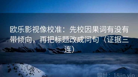 欧乐影视像校准：先校因果词有没有带倾向，再把标题改成问句（证据三连）