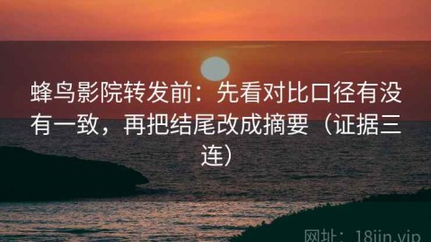 蜂鸟影院转发前：先看对比口径有没有一致，再把结尾改成摘要（证据三连）