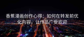 香蕉漫画创作心得：如何在转发前优化内容，让作品广受欢迎