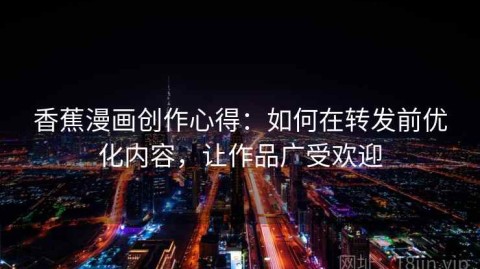 香蕉漫画创作心得：如何在转发前优化内容，让作品广受欢迎