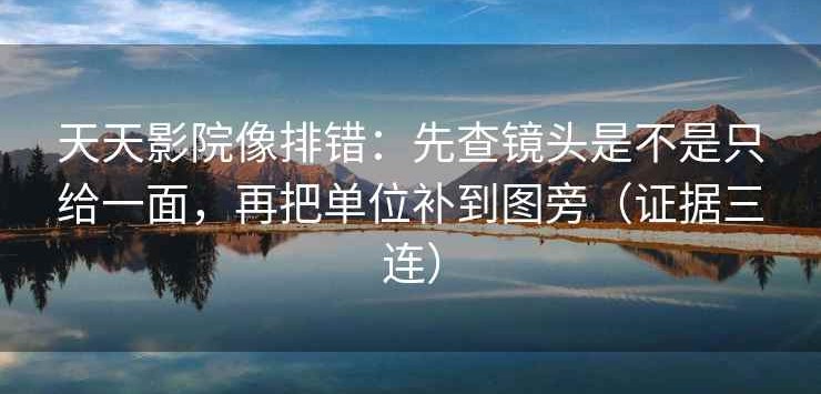 天天影院像排错：先查镜头是不是只给一面，再把单位补到图旁（证据三连）