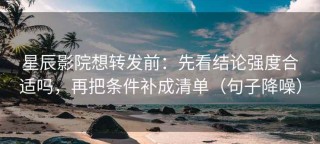 星辰影院想转发前：先看结论强度合适吗，再把条件补成清单（句子降噪）