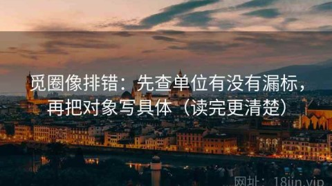 觅圈像排错：先查单位有没有漏标，再把对象写具体（读完更清楚）