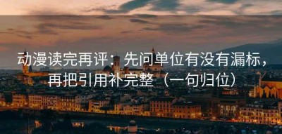 动漫读完再评：先问单位有没有漏标，再把引用补完整（一句归位）