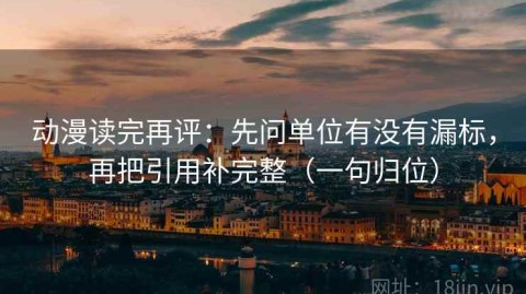 动漫读完再评：先问单位有没有漏标，再把引用补完整（一句归位）